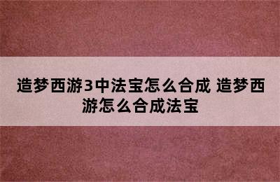 造梦西游3中法宝怎么合成 造梦西游怎么合成法宝